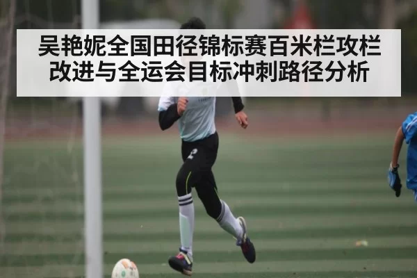 吴艳妮全国田径锦标赛百米栏攻栏改进与全运会目标冲刺路径分析